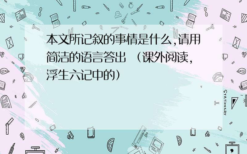 本文所记叙的事情是什么,请用简洁的语言答出 （课外阅读,浮生六记中的）