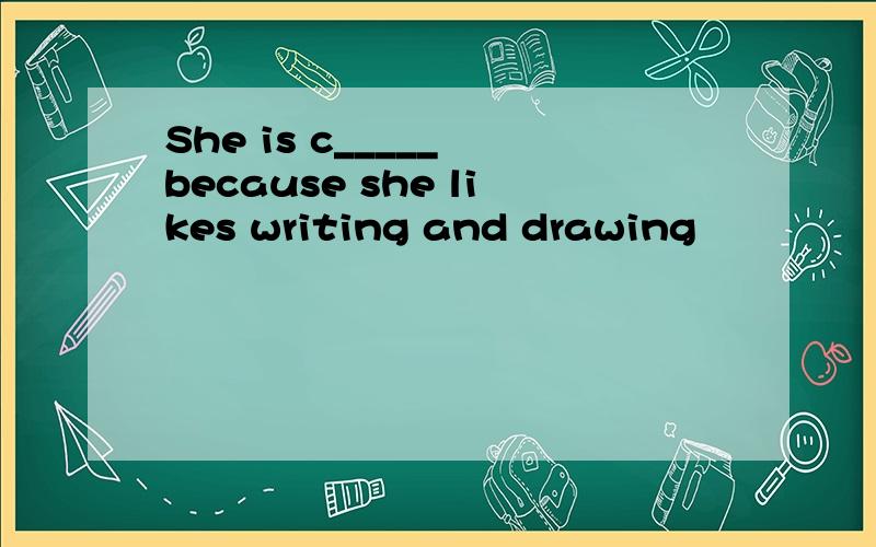 She is c_____ because she likes writing and drawing