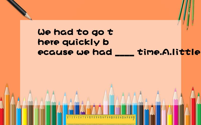 We had to go there quickly because we had ____ time.A.little and little B.fewer and fewer C.less and less D.more and more说明原因喔,还要整句翻译吧