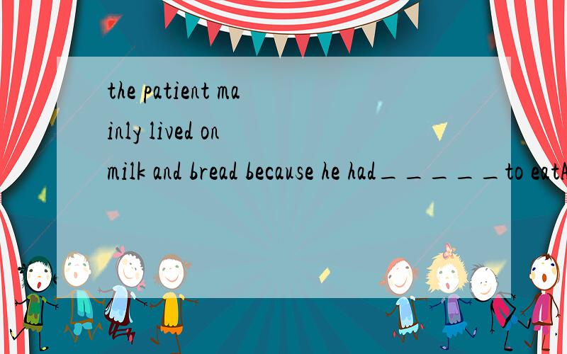 the patient mainly lived on milk and bread because he had_____to eatA nothing B anything elseC something else D nothing else