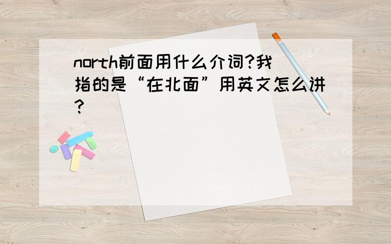 north前面用什么介词?我指的是“在北面”用英文怎么讲？