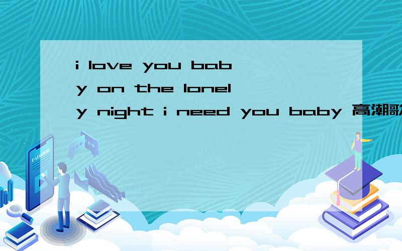 i love you baby on the lonely night i need you baby 高潮歌词是这部分,我想知道该歌曲叫什么名字