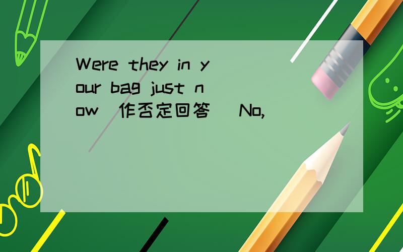 Were they in your bag just now(作否定回答) No,___ ____.