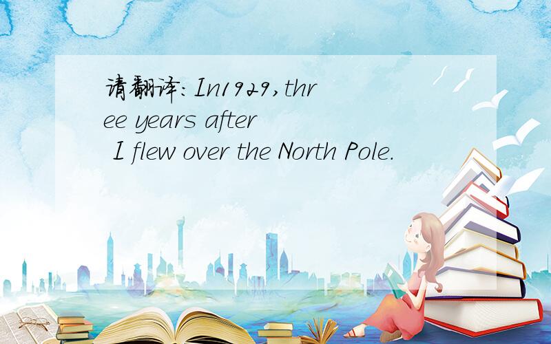 请翻译：In1929,three years after I flew over the North Pole.