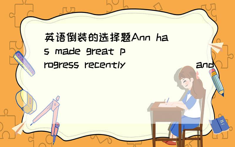 英语倒装的选择题Ann has made great progress recently______ and _______A.So has she/so have youB.So has she/so you haveC.So she has/so you haveD.So she has/so have you选哪个?理由?