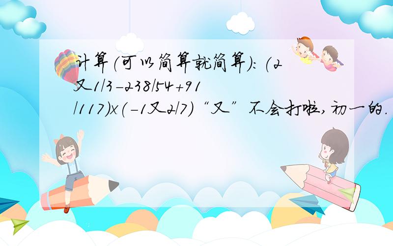 计算（可以简算就简算）：(2又1/3-238/54+91/117)x(-1又2/7)“又”不会打啦,初一的.