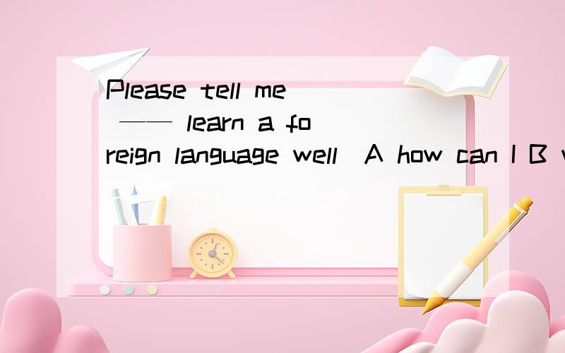 Please tell me —— learn a foreign language well（A how can I B what I can C what to D how to