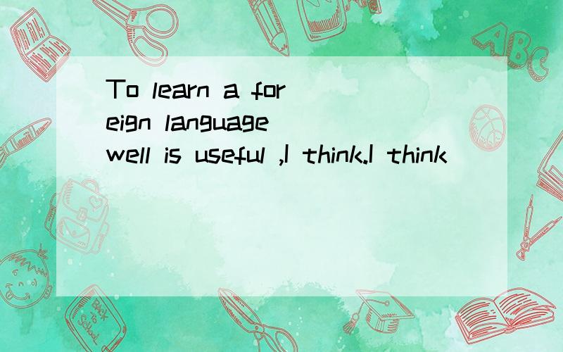 To learn a foreign language well is useful ,I think.I think__ __to learna foreign language well .求解和为什么是这个解,