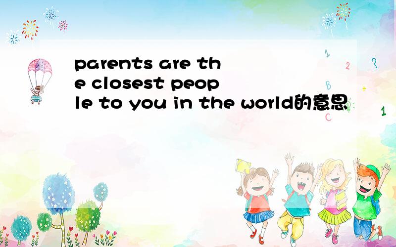 parents are the closest people to you in the world的意思