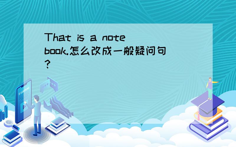 That is a notebook.怎么改成一般疑问句?