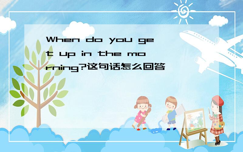 When do you get up in the morning?这句话怎么回答