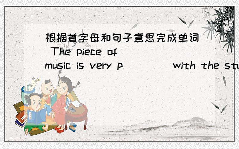 根据首字母和句子意思完成单词 The piece of music is very p____ with the students ,they all know tosing it