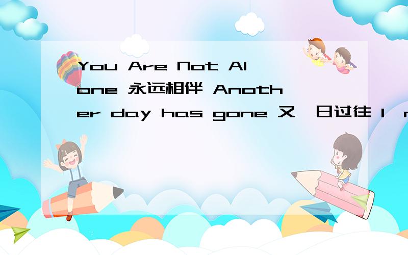 You Are Not Alone 永远相伴 Another day has gone 又一日过往 I'm still all alone 我依然孤单 How could