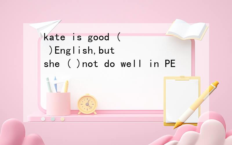 kate is good ( )English,but she ( )not do well in PE