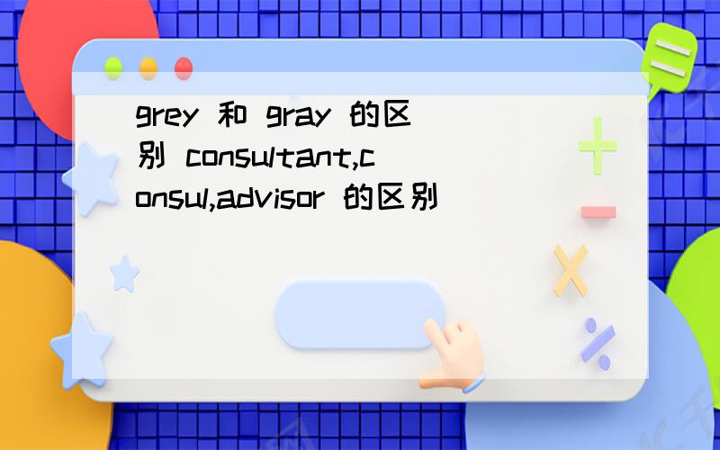 grey 和 gray 的区别 consultant,consul,advisor 的区别