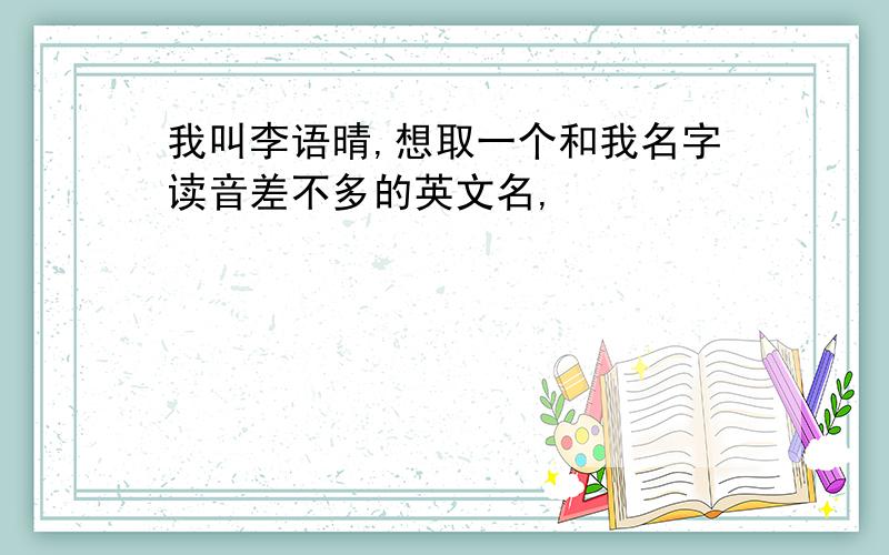 我叫李语晴,想取一个和我名字读音差不多的英文名,