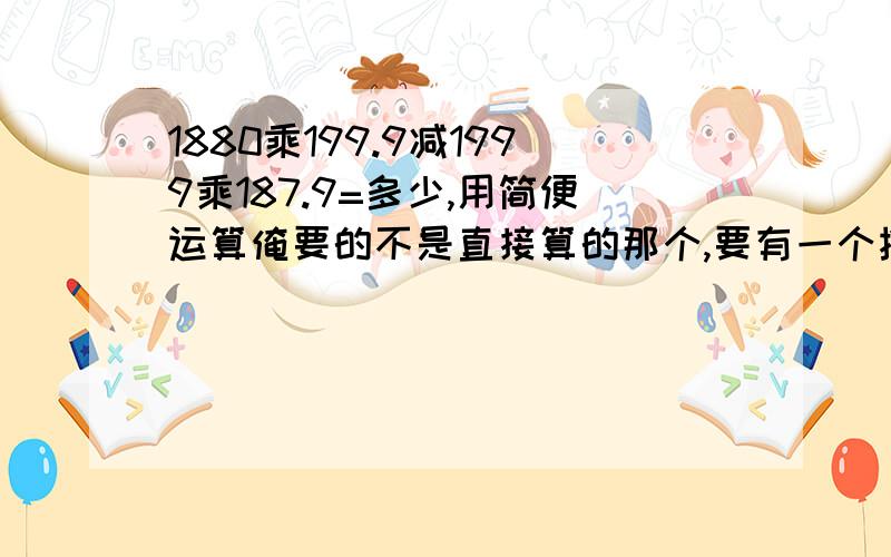 1880乘199.9减1999乘187.9=多少,用简便运算俺要的不是直接算的那个,要有一个推算过程.