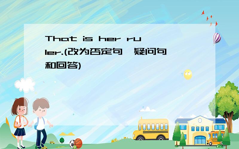 That is her ruler.(改为否定句,疑问句和回答)