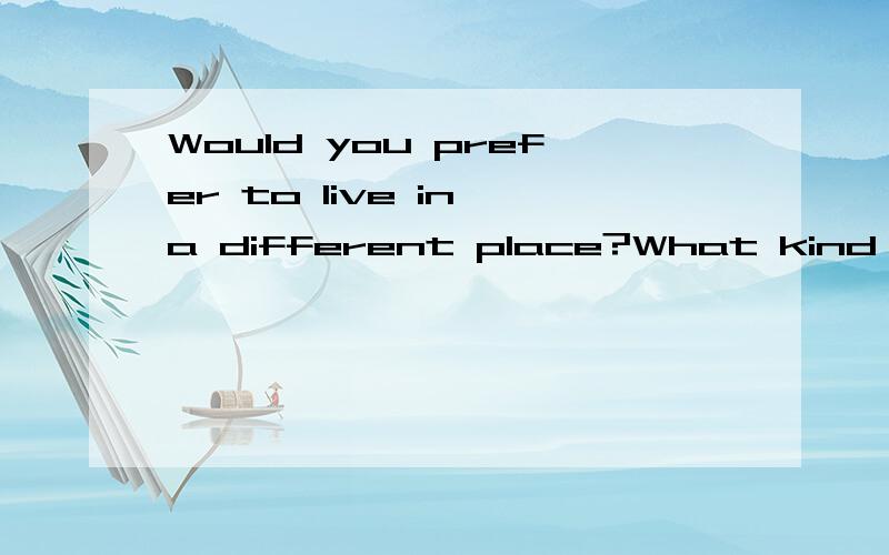 Would you prefer to live in a different place?What kind of place?Why?啥意思