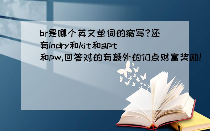 br是哪个英文单词的缩写?还有Indry和kit和apt和pw,回答对的有额外的10点财富奖励!