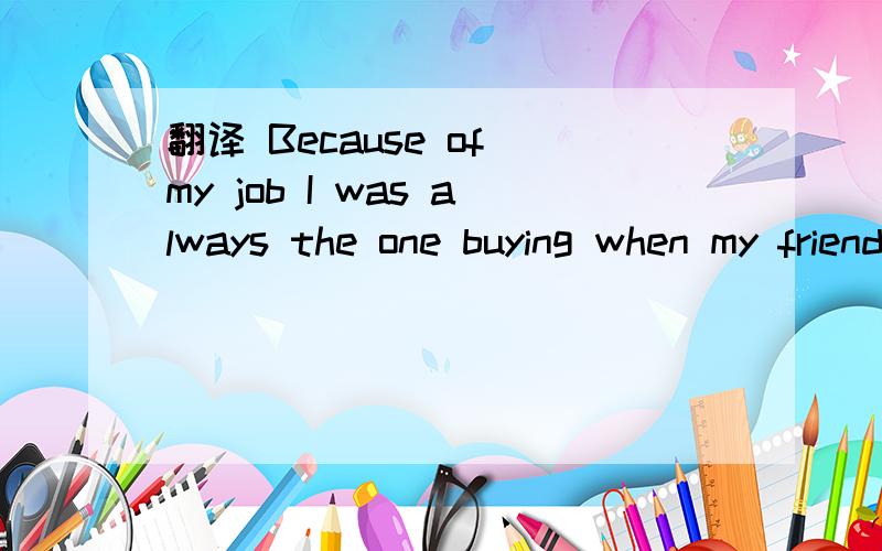 翻译 Because of my job I was always the one buying when my friends and I went to the local bar