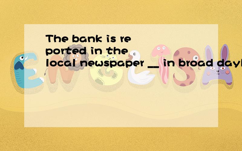 The bank is reported in the local newspaper __ in broad daylight yesterday. A.RobbedB.to have been robbed  C.having been robbed D.to be robbed为什么不选A?并翻译句子.