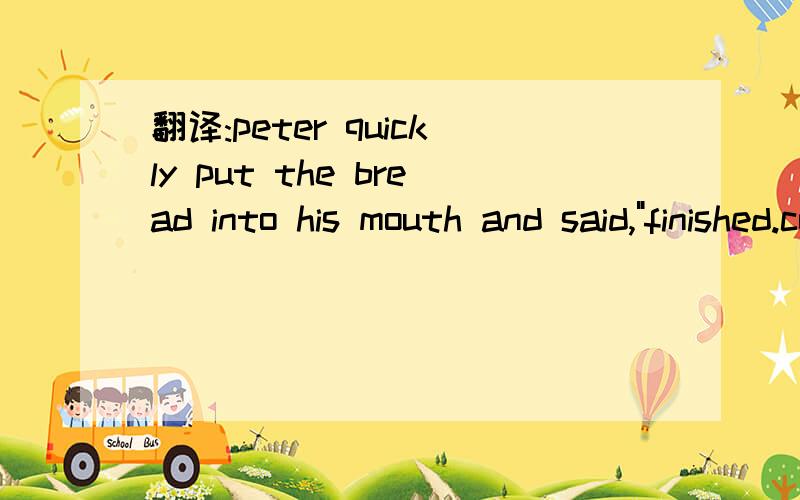 翻译:peter quickly put the bread into his mouth and said,