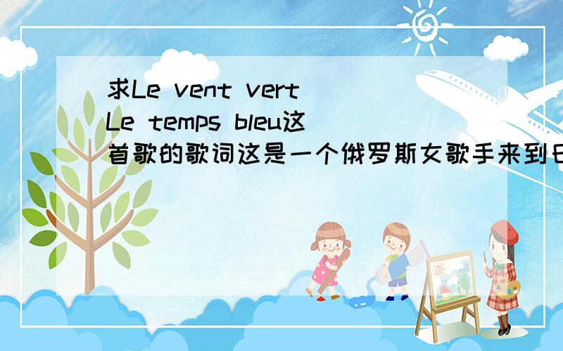 求Le vent vert Le temps bleu这首歌的歌词这是一个俄罗斯女歌手来到日本发展的歌,应该很久了所以很少人知道有这首歌想找和我一样爱着俄罗斯民风,并能提供这首歌歌词的朋友那个啊= - 请大家