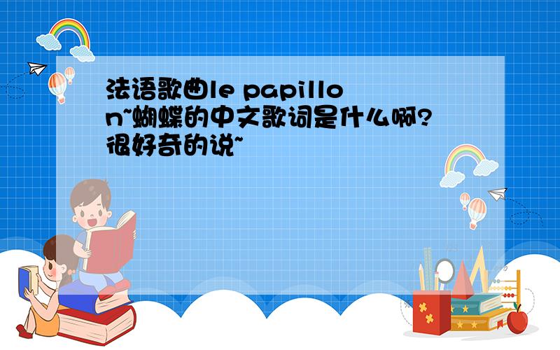 法语歌曲le papillon~蝴蝶的中文歌词是什么啊?很好奇的说~