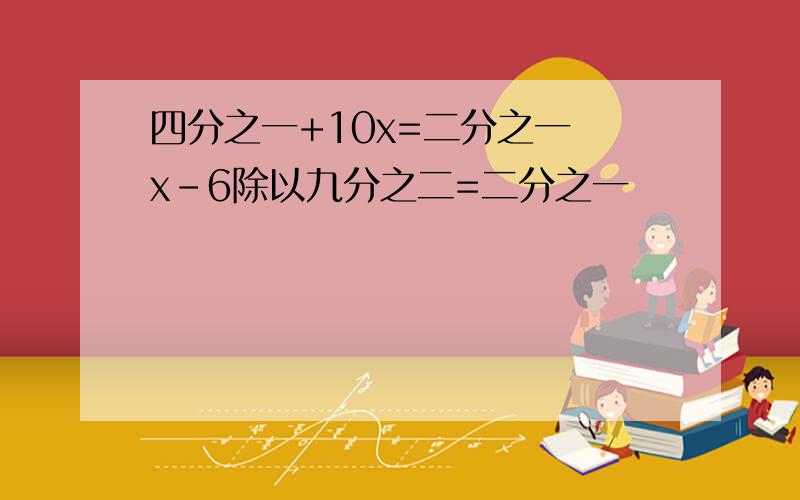 四分之一+10x=二分之一 x-6除以九分之二=二分之一