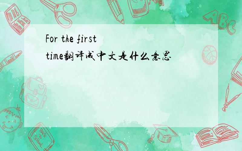 For the first time翻译成中文是什么意思