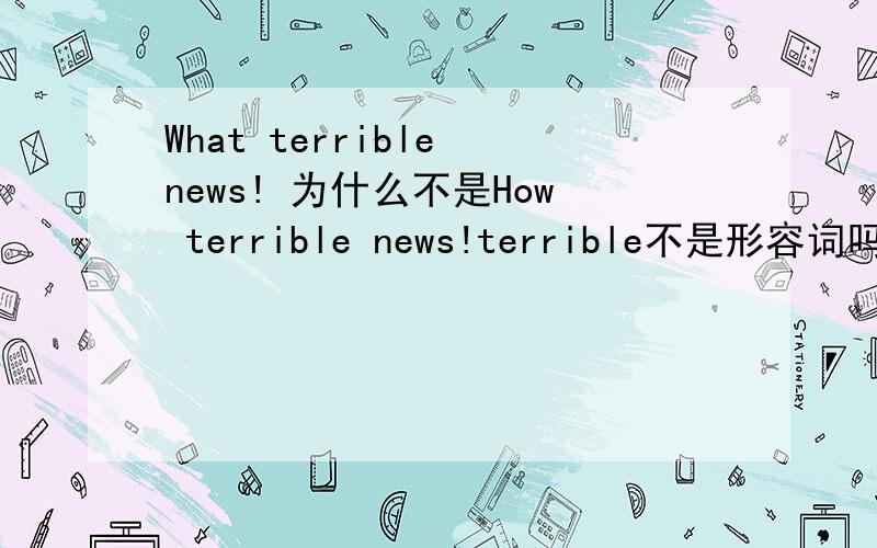 What terrible news! 为什么不是How terrible news!terrible不是形容词吗?感叹句结构：what+(a/an)+adj+n+（主语+谓语） How+adj/adv+(主语+谓语） 相比较两个不是都可以吗?真是的!~谁能帮我啊!  帮了我 我会say t