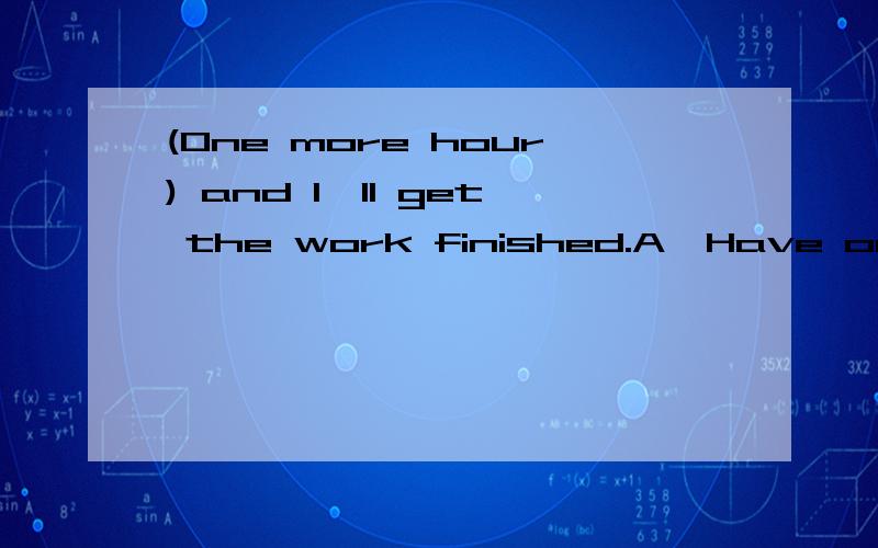 (One more hour) and I'll get the work finished.A、Have one more hourB、one more hour C、Given one more hourD、If I have one more hour 选 B ,1、A\B\C\D求详细解释,本人语法不好,在自学中2、D项不可以?两个句子用and连接不