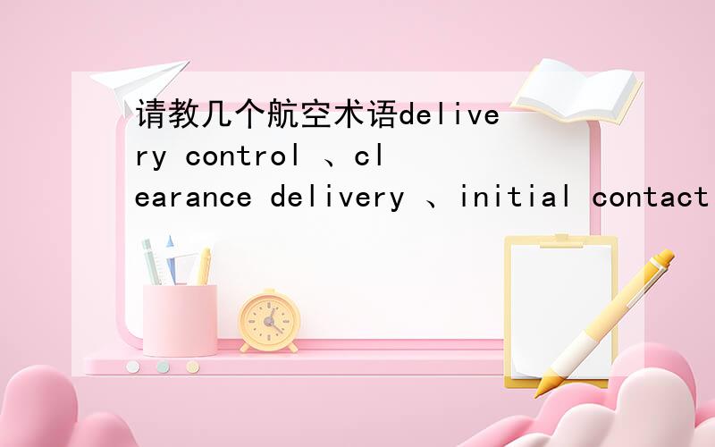 请教几个航空术语delivery control 、clearance delivery 、initial contact 这三个航空术语在汉语里怎样说?