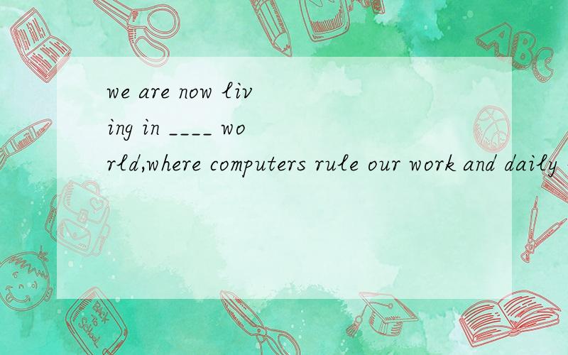 we are now living in ____ world,where computers rule our work and daily life.So online searches have became ____ must.A、a; a B、a; the C、the; a D、the; /主要是第一个空,为什么.后一个空是 a a must 必须的条件，不可缺少的