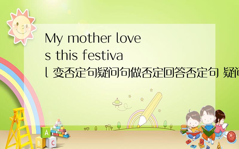 My mother loves this festival 变否定句疑问句做否定回答否定句 疑问句 做否定回答,请求大师帮忙还有 She makes moon cakes.He sings moon songs