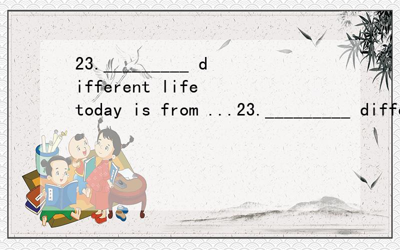 23._________ different life today is from ...23._________ different life today is from _________ was fifty years ago!A.What a; what B.How; what C.What; what D.What a; how