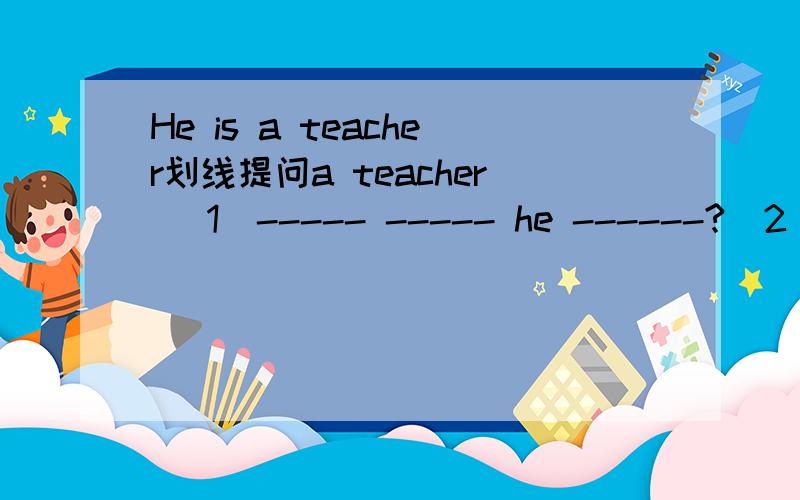 He is a teacher划线提问a teacher （1）----- ----- he ------?（2）----- is he?我非常急 快