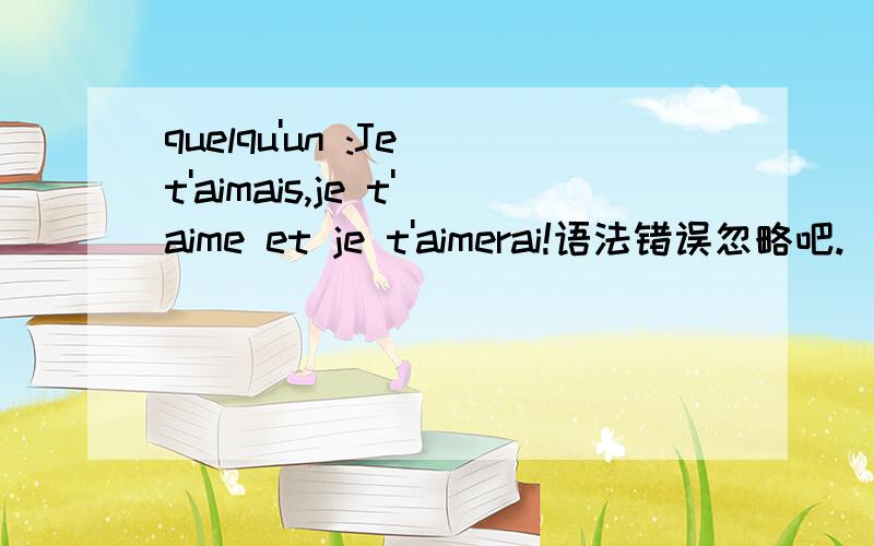 quelqu'un :Je t'aimais,je t'aime et je t'aimerai!语法错误忽略吧.