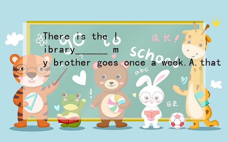 There is the library______ my brother goes once a week.A.that   B.which   C.there   D.where选哪一个? 顺便请告诉我理由 谢谢!不是需要一个宾语吗? goes后