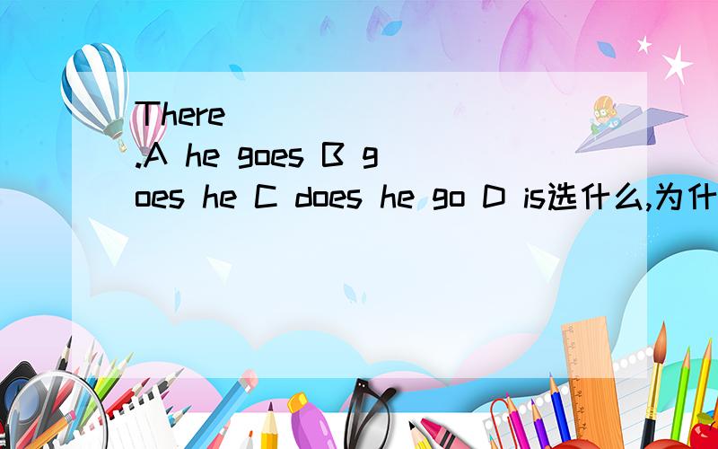 There ________.A he goes B goes he C does he go D is选什么,为什么呢?