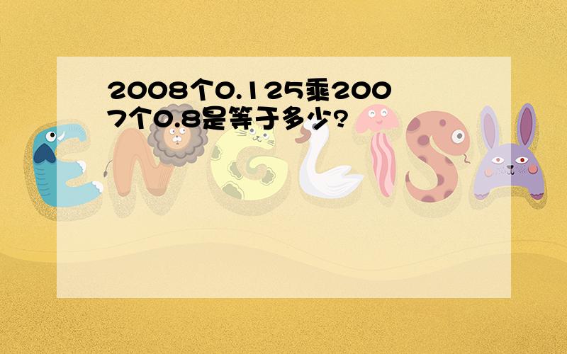 2008个0.125乘2007个0.8是等于多少?