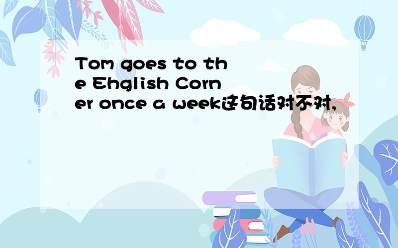 Tom goes to the Ehglish Corner once a week这句话对不对,