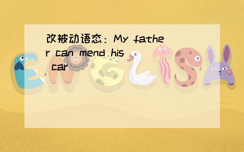 改被动语态：My father can mend his car