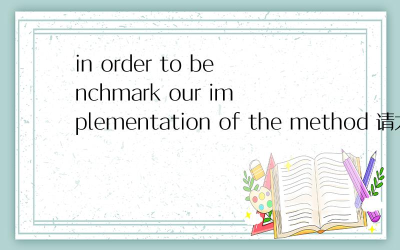 in order to benchmark our implementation of the method 请大侠们帮助翻译,急用