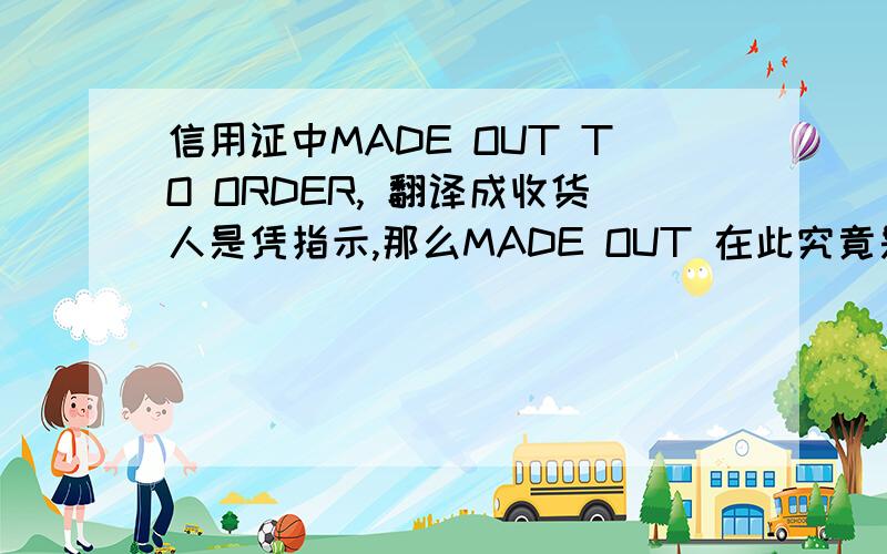 信用证中MADE OUT TO ORDER, 翻译成收货人是凭指示,那么MADE OUT 在此究竟是什么意思?这是什么用法?