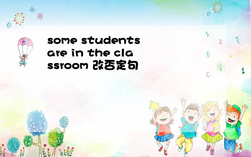 some students are in the classroom 改否定句