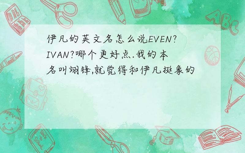 伊凡的英文名怎么说EVEN?IVAN?哪个更好点.我的本名叫翊锋,就觉得和伊凡挺象的