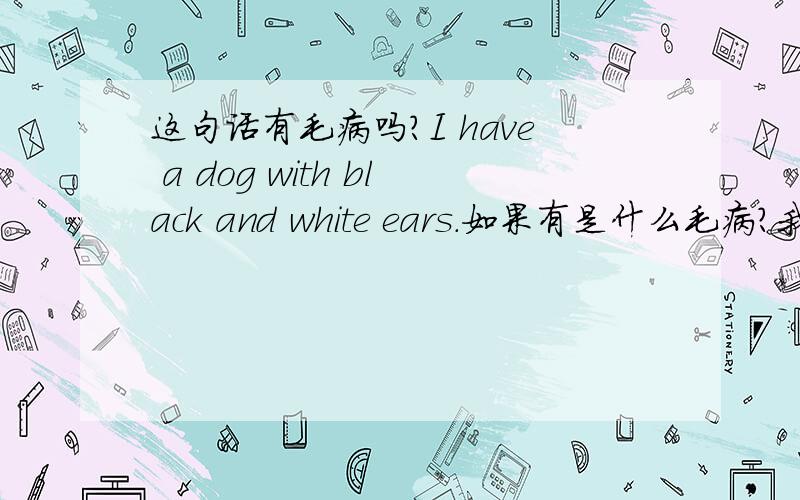 这句话有毛病吗?I have a dog with black and white ears.如果有是什么毛病?我有一条狗,它有黑白相间的花耳朵.