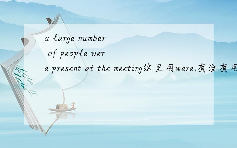 a large number of people were present at the meeting这里用were,有没有用was的时候如果是a large number of water 后面是用is 还是are